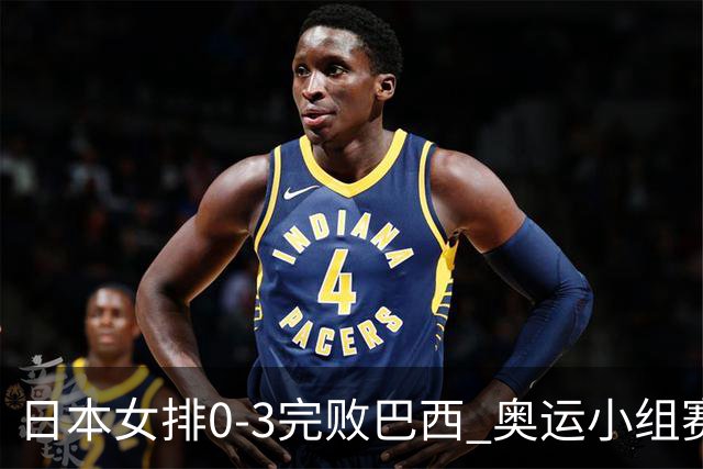 日本女排0-3完败巴西 奥运小组赛两连败出线告急
